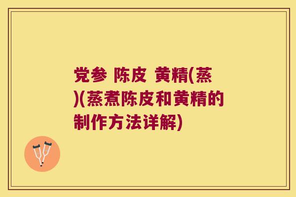 党参 陈皮 黄精(蒸)(蒸煮陈皮和黄精的制作方法详解) 党参 陈皮 黄精(蒸)(蒸煮陈皮和黄精的制作方法详解)
