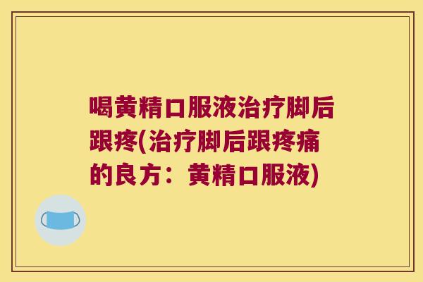 喝黄精口服液脚后跟疼(脚后跟的良方:黄精口服液) 喝黄精口服液脚后跟疼(脚后跟的良方:黄精口服液)