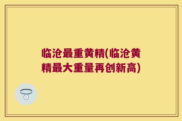 临沧重黄精(临沧黄精大重量再创新高)