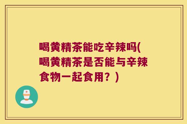 喝黄精茶能吃辛辣吗(喝黄精茶是否能与辛辣食物一起食用?) 喝黄精茶能吃辛辣吗(喝黄精茶是否能与辛辣食物一起食用?)