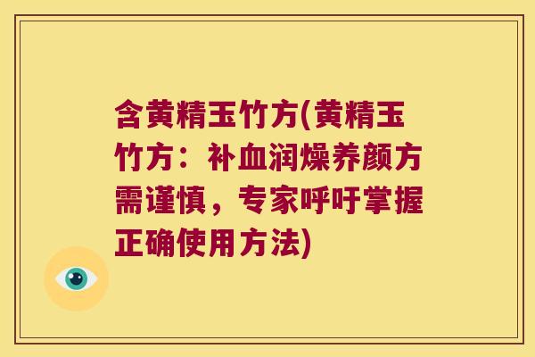 含黄精玉竹方(黄精玉竹方：补润燥养颜方需谨慎，专家呼吁掌握正确使用方法)
