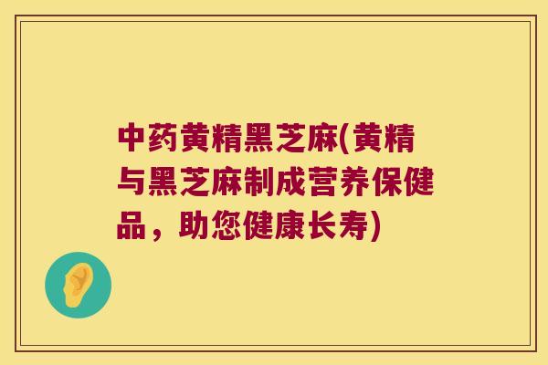 黄精黑芝麻(黄精与黑芝麻制成营养保健品，助您健康长寿)