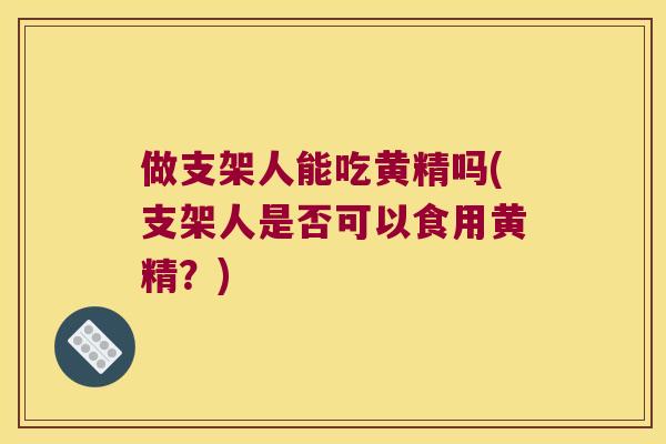 做支架人能吃黄精吗(支架人是否可以食用黄精？)