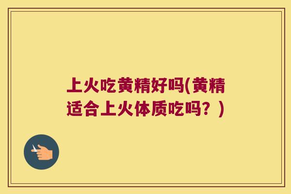 上火吃黄精好吗(黄精适合上火体质吃吗？)