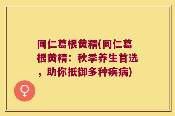 同仁葛根黄精(同仁葛根黄精:秋季养生首选,助你抵御多种) 同仁葛根黄精(同仁葛根黄精:秋季养生首选,助你抵御多种)