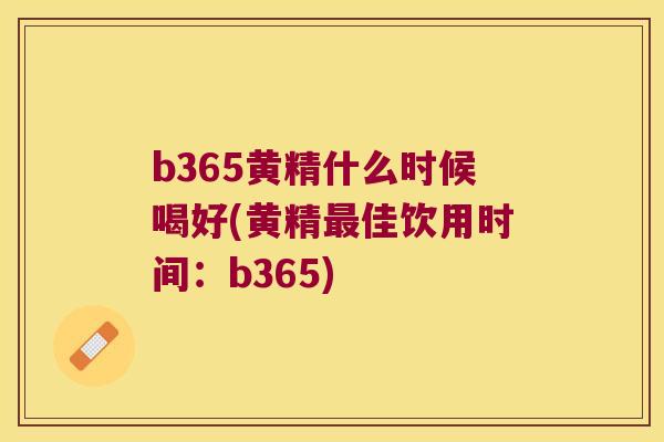 b365黄精什么时候喝好(黄精佳饮用时间：b365)