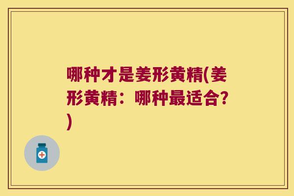 哪种才是姜形黄精(姜形黄精：哪种适合？)