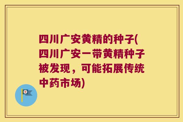 四川广安黄精的种子(四川广安一带黄精种子被发现，可能拓展传统市场)