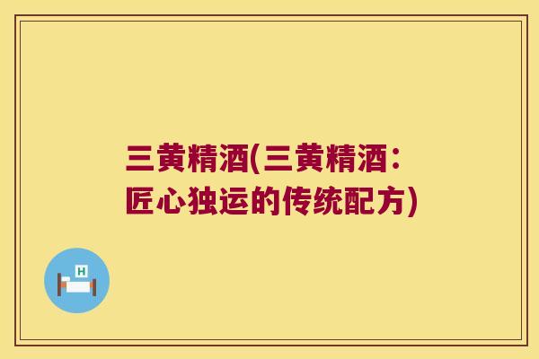 三黄精酒(三黄精酒:匠心独运的传统配方) 三黄精酒(三黄精酒:匠心独运的传统配方)