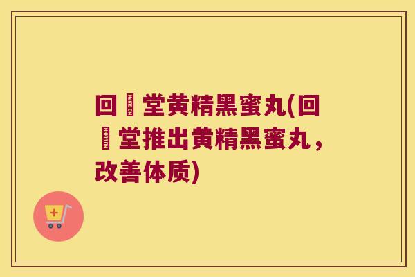 回炁堂黄精黑蜜丸(回炁堂推出黄精黑蜜丸,改善体质) 回炁堂黄精黑蜜丸(回炁堂推出黄精黑蜜丸,改善体质)