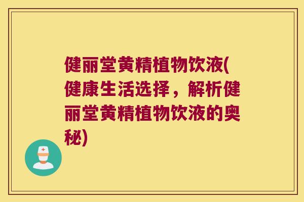 健丽堂黄精植物饮液(健康生活选择，解析健丽堂黄精植物饮液的奥秘)