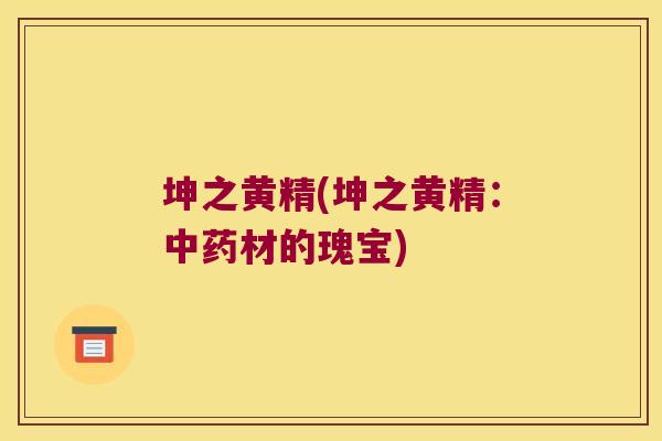 坤之黄精(坤之黄精：材的瑰宝)