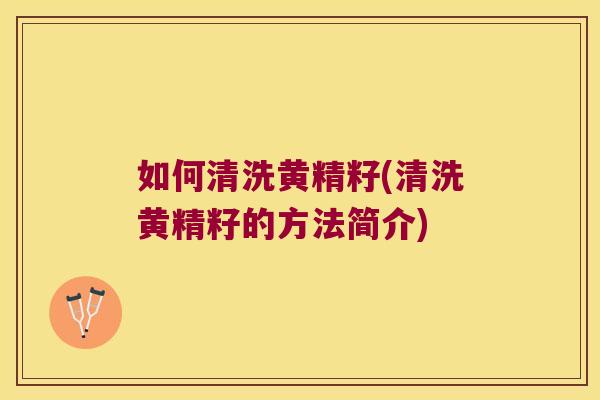 如何清洗黄精籽(清洗黄精籽的方法简介)