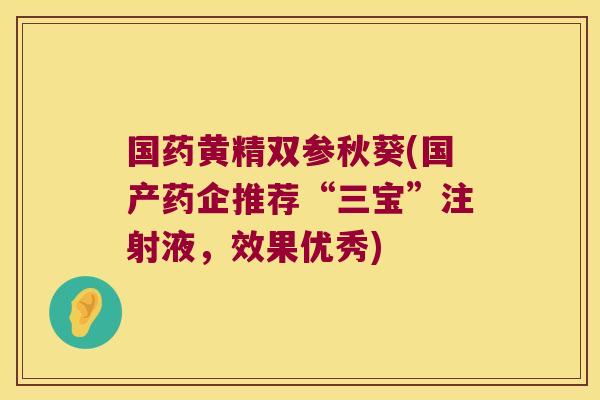 国药黄精双参秋葵(国产药企推荐“三宝”注射液,效果优秀) 国药黄精双参秋葵(国产药企推荐“三宝”注射液,效果优秀)