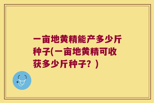 一亩地黄精能产多少斤种子(一亩地黄精可收获多少斤种子?) 一亩地黄精能产多少斤种子(一亩地黄精可收获多少斤种子?)