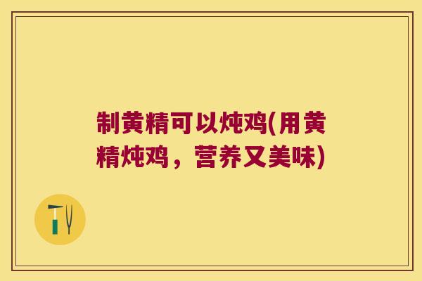 制黄精可以炖鸡(用黄精炖鸡,营养又美味) 制黄精可以炖鸡(用黄精炖鸡,营养又美味)