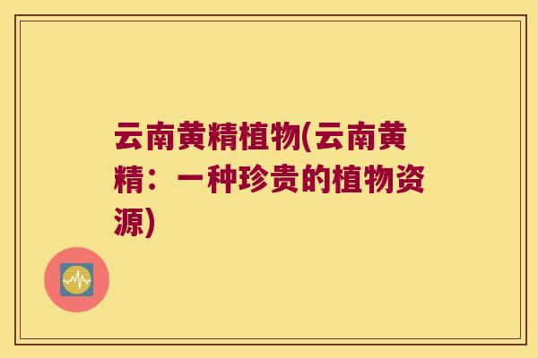 云南黄精植物(云南黄精：一种珍贵的植物资源)