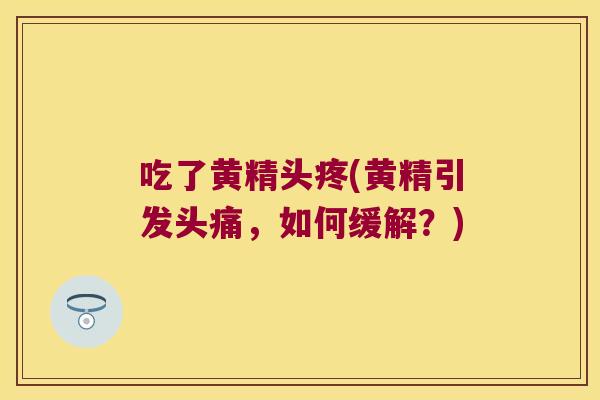吃了黄精头疼(黄精引发头痛,如何缓解?) 吃了黄精头疼(黄精引发头痛,如何缓解?)