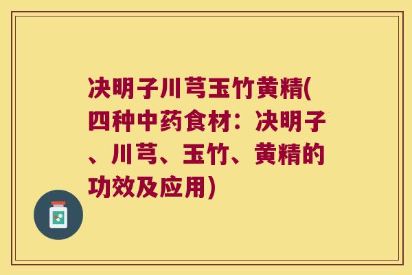 决明子川芎玉竹黄精(四种食材：决明子、川芎、玉竹、黄精的功效及应用)
