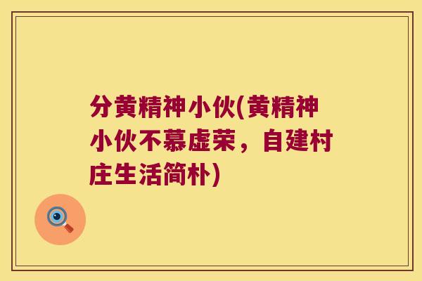 分黄精神小伙(黄精神小伙不慕虚荣,自建村庄生活简朴) 分黄精神小伙(黄精神小伙不慕虚荣,自建村庄生活简朴)