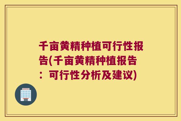 千亩黄精种植可行性报告(千亩黄精种植报告:可行性分析及建议) 千亩黄精种植可行性报告(千亩黄精种植报告:可行性分析及建议)