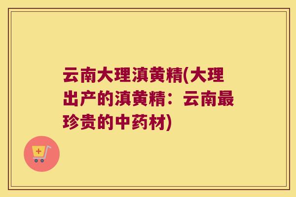 云南大理滇黄精(大理出产的滇黄精:云南珍贵的材) 云南大理滇黄精(大理出产的滇黄精:云南珍贵的材)