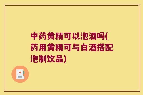 黄精可以泡酒吗(药用黄精可与白酒搭配泡制饮品) 黄精可以泡酒吗(药用黄精可与白酒搭配泡制饮品)