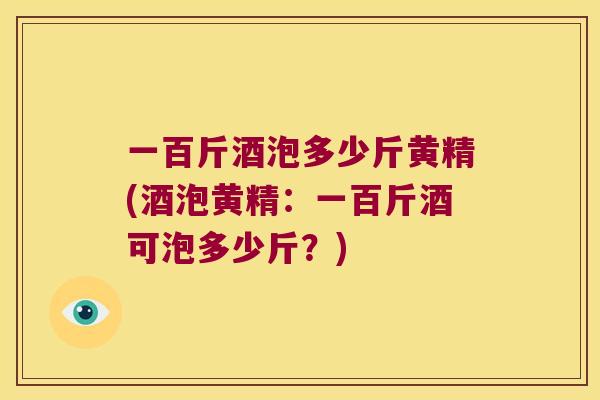 一百斤酒泡多少斤黄精(酒泡黄精：一百斤酒可泡多少斤？)
