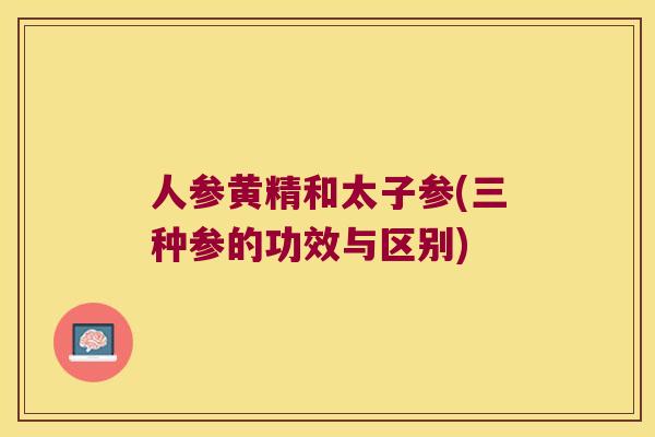 人参黄精和太子参(三种参的功效与区别)