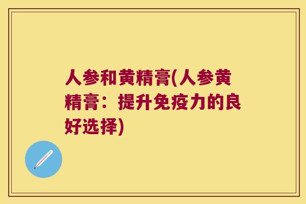 人参和黄精膏(人参黄精膏：提升力的良好选择)