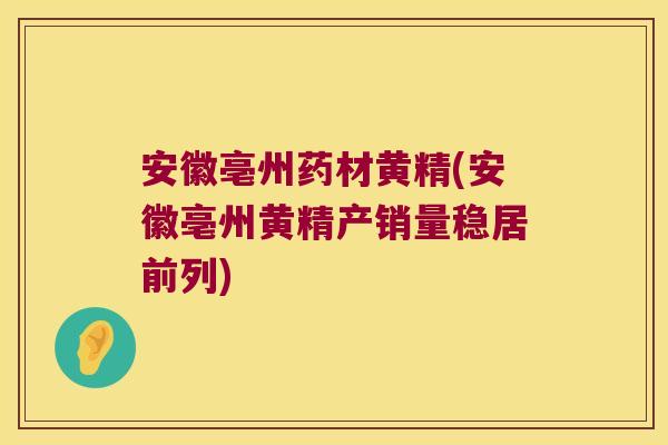安徽亳州药材黄精(安徽亳州黄精产销量稳居前列) 安徽亳州药材黄精(安徽亳州黄精产销量稳居前列)
