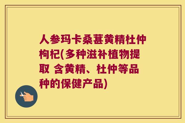 人参玛卡桑葚黄精杜仲枸杞(多种滋补植物提取 含黄精、杜仲等品种的保健产品) 人参玛卡桑葚黄精杜仲枸杞(多种滋补植物提取 含黄精、杜仲等品种的保健产品)