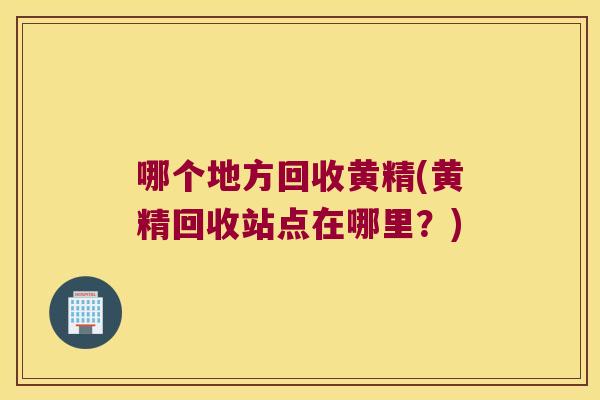 哪个地方回收黄精(黄精回收站点在哪里？)