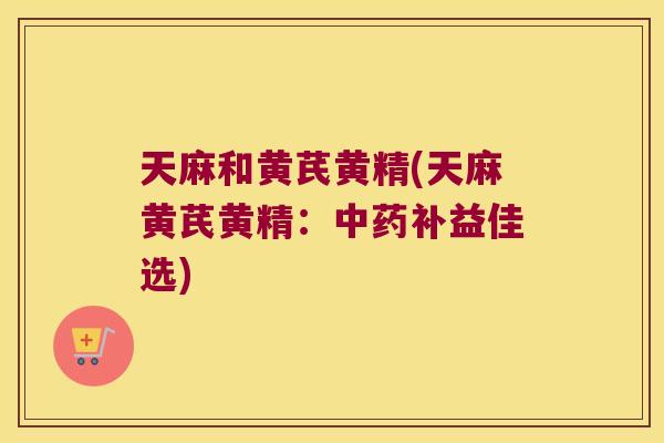 天麻和黄芪黄精(天麻黄芪黄精：补益佳选)