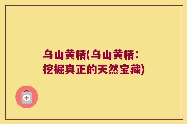 乌山黄精(乌山黄精:挖掘真正的天然宝藏) 乌山黄精(乌山黄精:挖掘真正的天然宝藏)