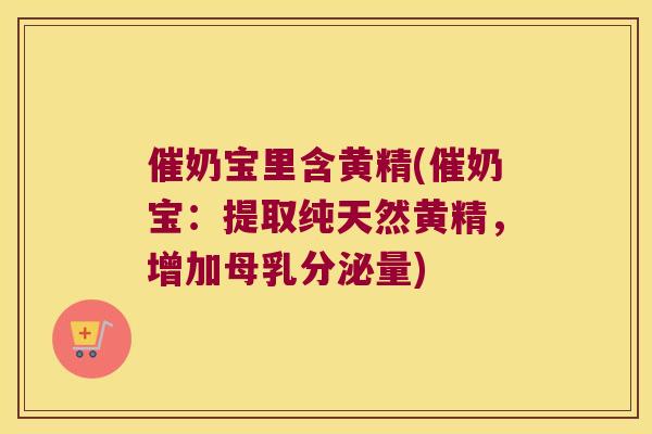 催奶宝里含黄精(催奶宝：提取纯天然黄精，增加母乳分泌量)