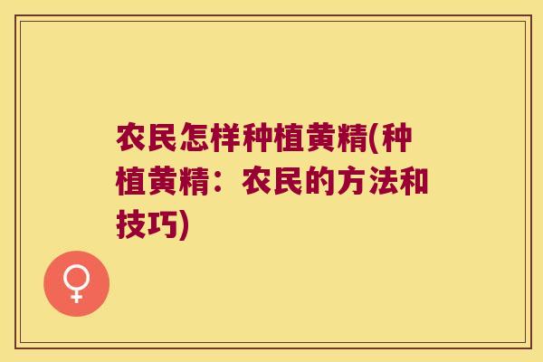 农民怎样种植黄精(种植黄精：农民的方法和技巧)