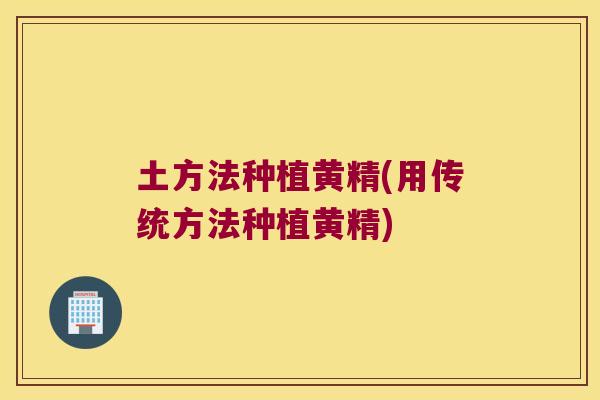 土方法种植黄精(用传统方法种植黄精) 土方法种植黄精(用传统方法种植黄精)