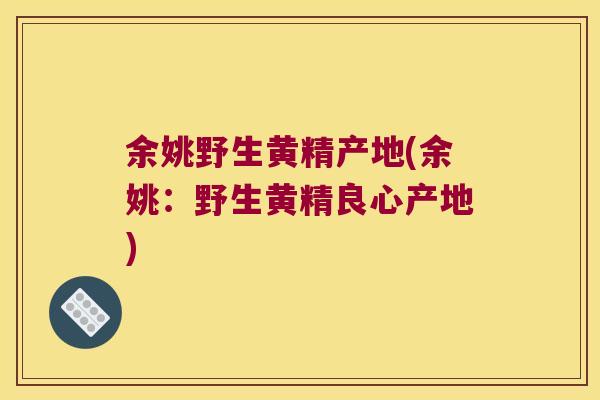 余姚野生黄精产地(余姚：野生黄精良心产地)
