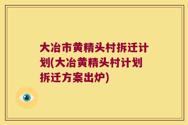 大冶市黄精头村拆迁计划(大冶黄精头村计划拆迁方案出炉)