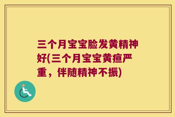 三个月宝宝脸发黄精神好(三个月宝宝黄疸严重，伴随精神不振)
