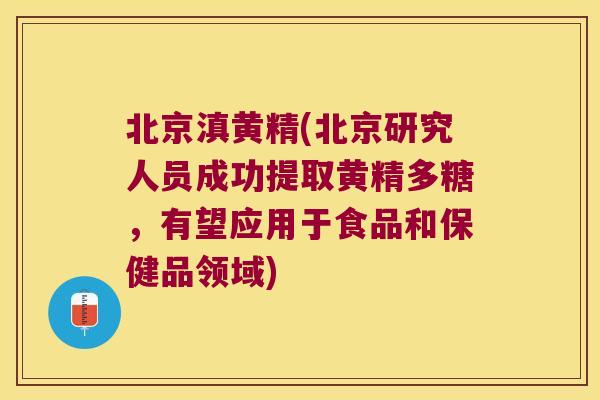 北京滇黄精(北京研究人员成功提取黄精多糖,有望应用于食品和保健品领域) 北京滇黄精(北京研究人员成功提取黄精多糖,有望应用于食品和保健品领域)