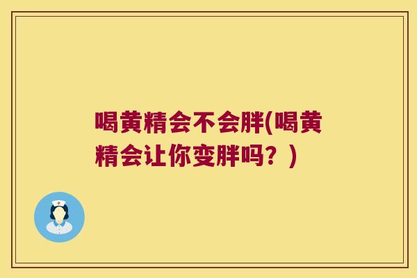 喝黄精会不会胖(喝黄精会让你变胖吗?) 喝黄精会不会胖(喝黄精会让你变胖吗?)