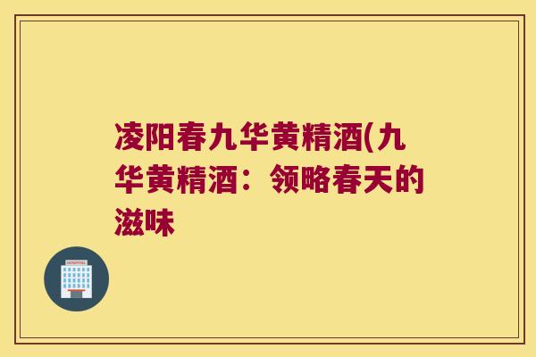 凌阳春九华黄精酒(九华黄精酒:领略春天的滋味 凌阳春九华黄精酒(九华黄精酒:领略春天的滋味