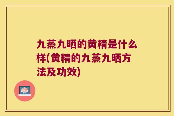 九蒸九晒的黄精是什么样(黄精的九蒸九晒方法及功效) 九蒸九晒的黄精是什么样(黄精的九蒸九晒方法及功效)
