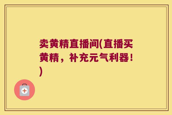 卖黄精直播间(直播买黄精,补充元气利器!) 卖黄精直播间(直播买黄精,补充元气利器!)