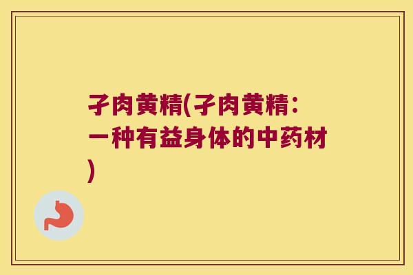 孑肉黄精(孑肉黄精:一种有益身体的材) 孑肉黄精(孑肉黄精:一种有益身体的材)