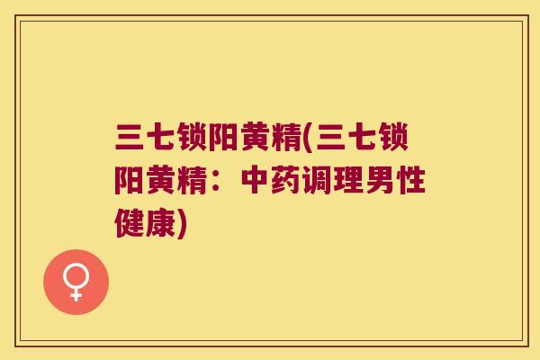 三七锁阳黄精(三七锁阳黄精：调理男性健康)