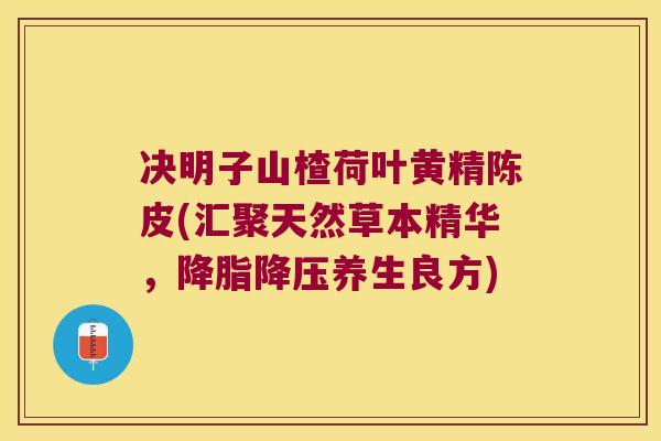决明子山楂荷叶黄精陈皮(汇聚天然草本精华,养生良方) 决明子山楂荷叶黄精陈皮(汇聚天然草本精华,养生良方)
