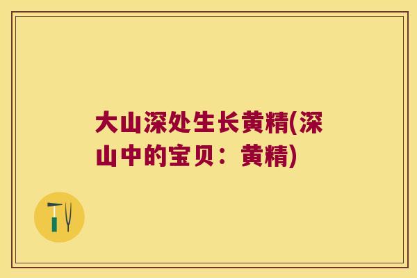 大山深处生长黄精(深山中的宝贝:黄精) 大山深处生长黄精(深山中的宝贝:黄精)